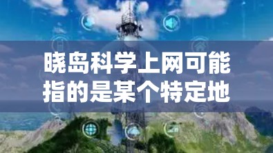 晓岛科学上网可能指的是某个特定地区或机构在晓岛（可能是某个地方、地区或地点的代称）提供科学和网络服务的平台。如果这是一个网络资源，可能包括以下内容