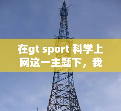 在gt sport 科学上网这一主题下，我们可以探讨以下几种理解