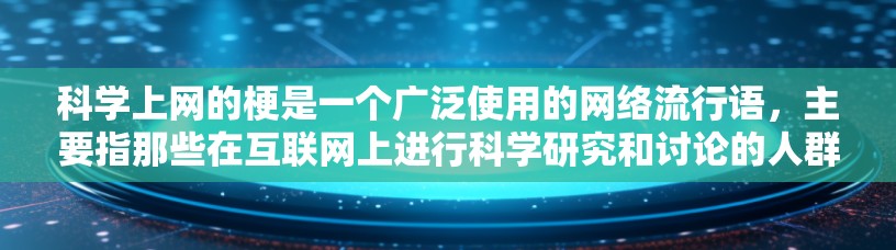 科学上网的梗是一个广泛使用的网络流行语，主要指那些在互联网上进行科学研究和讨论的人群。以下是科学上网的详细解释和相关信息