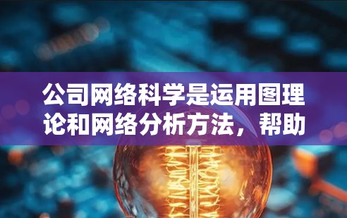 公司网络科学是运用图理论和网络分析方法，帮助企业理解并优化其网络结构。以下是一个结构清晰、内容详实的网课内容