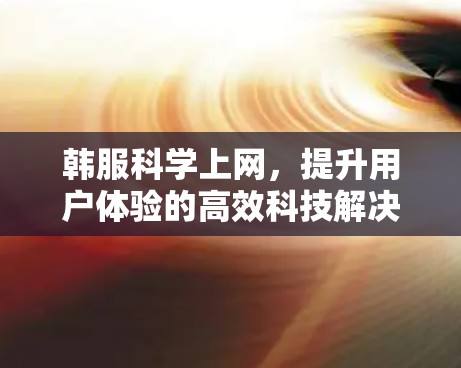 韩服科学上网，提升用户体验的高效科技解决方案