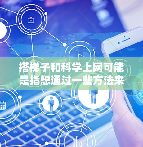搭梯子和科学上网可能是指想通过一些方法来探索科学和学习。以下是一些实用的资源和方法，可以帮助你更好地学习科学和探索