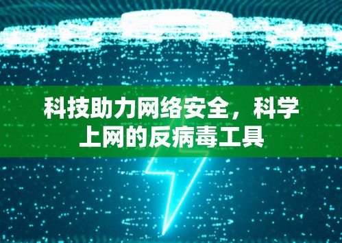 科技助力网络安全，科学上网的反病毒工具