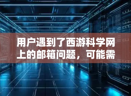 用户遇到了西游科学网上的邮箱问题，可能需要以下步骤来解决