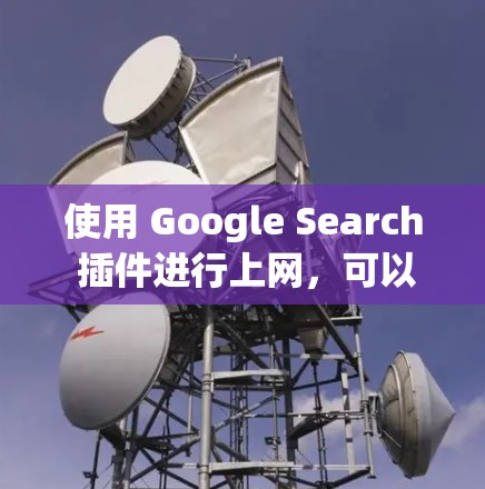 使用 Google Search 插件进行上网，可以提供更全面的搜索功能，涵盖网页、下载、图片、评论等多个方面。以下是详细的步骤指南