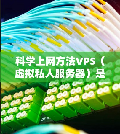 科学上网方法VPS(虚拟私人服务器)是一个高性能的服务器解决方案,特别适合科学计算和数据处理。以下是详细的步骤指南 科学上网方法VPS(虚拟私人服务器)是一个高性能的服务器解决方案,特别适合科学计算和数据处理。以下是详细的步骤指南
