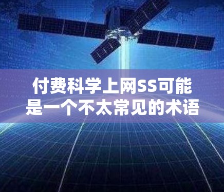 付费科学上网SS可能是一个不太常见的术语或表达，需要进一步明确其具体含义。以下是一些可能的解释和建议