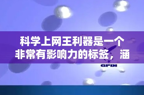 科学上网王利器是一个非常有影响力的标签，涵盖了科学领域的多个关键方面。以下是对这一标签的详细分析和总结