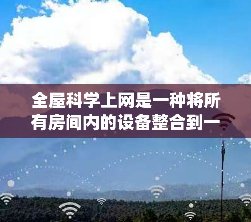 全屋科学上网是一种将所有房间内的设备整合到一个统一网络设备的系统，旨在提升网络管理的效率和安全性。以下是对全屋科学上网的详细解析