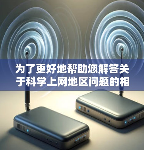 为了更好地帮助您解答关于科学上网地区问题的相关问题，我将从以下几个方面进行分析