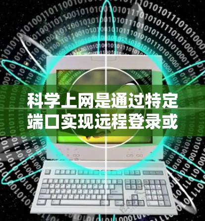 科学上网是通过特定端口实现远程登录或操作的网络技术，通常在特定的网络环境中进行。以下是一步步的指南，帮助你理解和配置科学上网