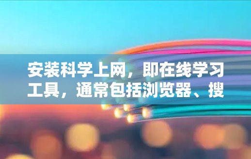 安装科学上网，即在线学习工具，通常包括浏览器、搜索引擎、学习管理工具等。以下是逐步指南
