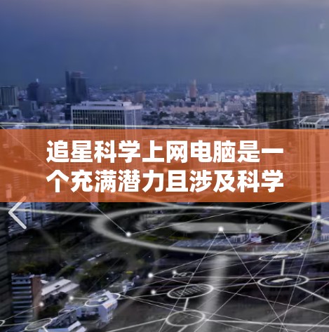 追星科学上网电脑是一个充满潜力且涉及科学、技术、伦理等多个领域的有趣主题。以下是对这一主题的分步骤解释