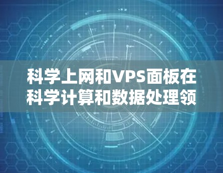 科学上网和VPS面板在科学计算和数据处理领域具有重要的应用价值。以下是对两者关系和使用方法的详细总结