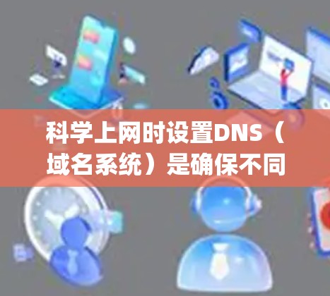 科学上网时设置DNS（域名系统）是确保不同域名具有相同互联网地址的一种方法。DNS通过解析域名（如www.example.com）来获取对应的互联网地址，以便提供网站访问、邮件发送、消息通知等服务