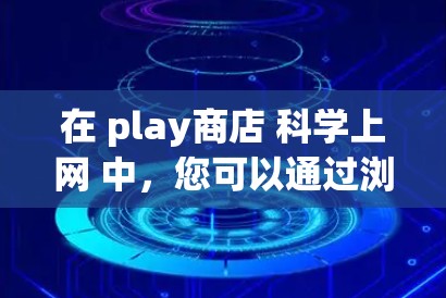 在 play商店 科学上网 中，您可以通过浏览器或其他工具访问商店，以便获取游戏和服务。以下是详细介绍