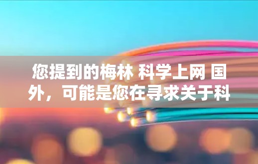 您提到的梅林 科学上网 国外，可能是您在寻求关于科学、互联网、科学知识或科学活动的资源。以下是一些可能的信息和建议