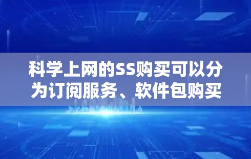 科学上网的SS购买可以分为订阅服务、软件包购买和设备购买三种类型，每种类型都有其独特的优势和适用场景。以下是对每种购买方式的详细分析