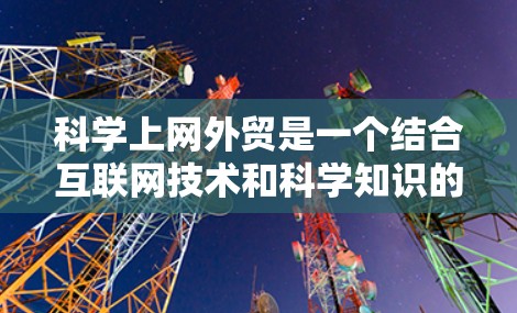 科学上网外贸是一个结合互联网技术和科学知识的新兴商业模式。以下是对该领域的详细介绍