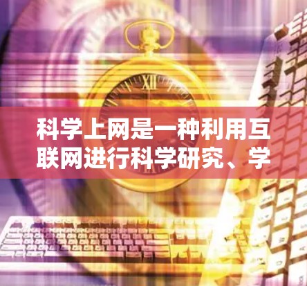 科学上网是一种利用互联网进行科学研究、学习、讨论和交流的重要方式。以下是一些科学上网的实用技巧和方法