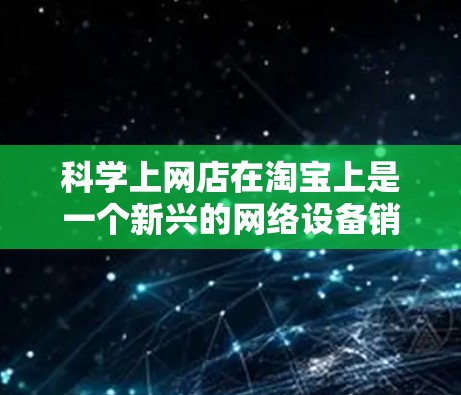 科学上网店在淘宝上是一个新兴的网络设备销售平台，提供了一定数量的高科技产品，如路由器、流量控制器、防火墙等。这些产品旨在帮助用户优化网络使用，提升用户体验。以下是对科学上网店的详细介绍