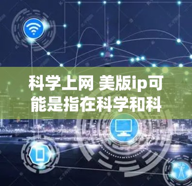 科学上网 美版ip可能是指在科学和科技领域使用网络和IP技术。以下是一些可能的解释和信息