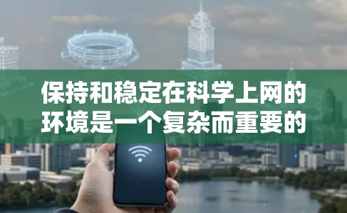 保持和稳定在科学上网的环境是一个复杂而重要的议题。以下是一些关键点，帮助您更好地理解和应对这一挑战