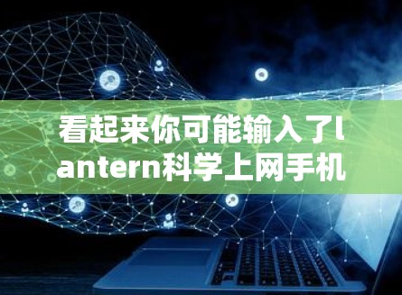 看起来你可能输入了lantern科学上网手机这个词,但可能需要调整一下。以下是一些可能的解释和建议 看起来你可能输入了lantern科学上网手机这个词,但可能需要调整一下。以下是一些可能的解释和建议