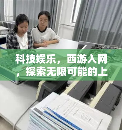 科技娱乐，西游入网，探索无限可能的上网新体验