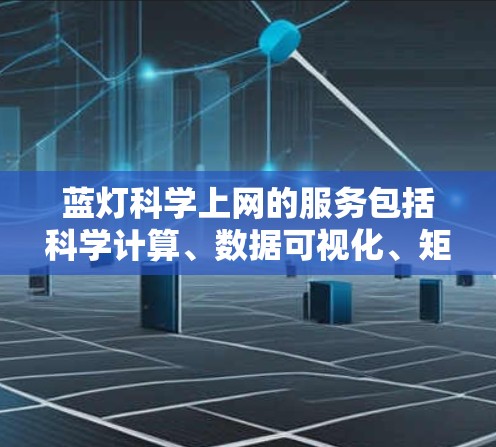 蓝灯科学上网的服务包括科学计算、数据可视化、矩阵计算、微服务架构、数据库访问和网络编程接口（NPAPI）蓝灯网络通常提供按需定制的解决方案，根据用户的具体需求和预算进行选择