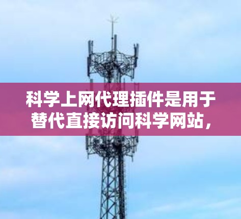 科学上网代理插件是用于替代直接访问科学网站，提供更安全、可靠服务的工具。以下是一些常见的科学上网代理插件及其特点和适用场景