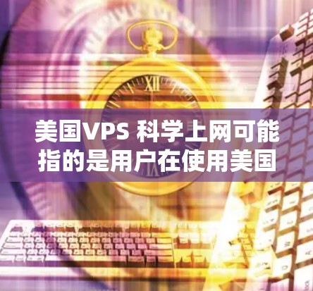 美国VPS 科学上网可能指的是用户在使用美国的云服务提供商（如VCenter或VStor）进行科学计算或数据处理。以下是一些可能的步骤和建议，帮助用户在使用VPS时进行科学上网
