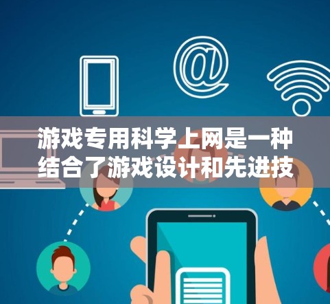 游戏专用科学上网是一种结合了游戏设计和先进技术的互联网产品，旨在通过硬件和软件的整合，为玩家提供实时的数据收集和分析功能。以下是对该主题的分步总结