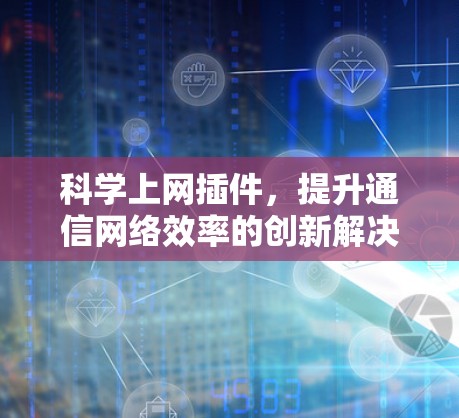 科学上网插件，提升通信网络效率的创新解决方案