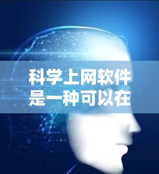 科学上网软件是一种可以在互联网上使用的软件，通常用于科学、数学、工程、数据分析、图像处理等多种科学领域的学习、研究和工作。以下是一些常见的科学上网软件及其功能