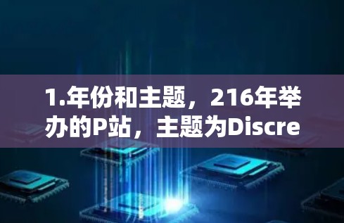 1.年份和主题，216年举办的P站，主题为Discrete Mathematics，专注于计算机科学和数学中的离散数学相关研究