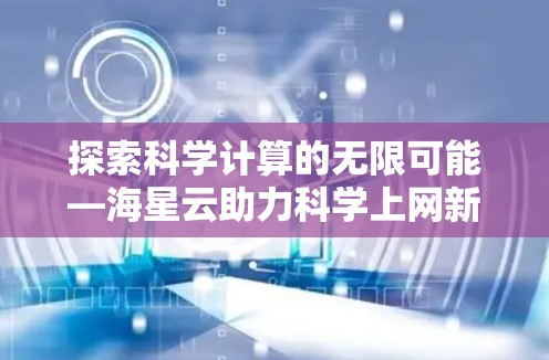探索科学计算的无限可能—海星云助力科学上网新纪元
