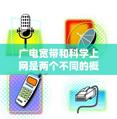 广电宽带和科学上网是两个不同的概念，但它们在现代网络技术中扮演着重要角色。以下是对这两者的一些详细分析
