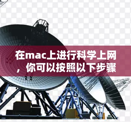 在mac上进行科学上网，你可以按照以下步骤进行操作