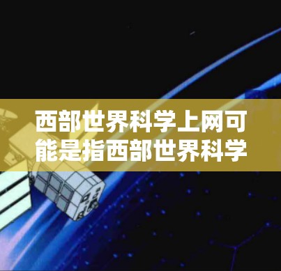 西部世界科学上网可能是指西部世界科学网（简称西苏网）或其他与科学相关的内容。以下是一些可能的解释和信息