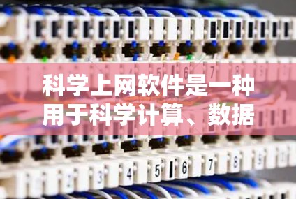 科学上网软件是一种用于科学计算、数据分析和图形绘制的工具，广泛应用于科学实验、教育和工程领域。以下是这些软件的详细介绍