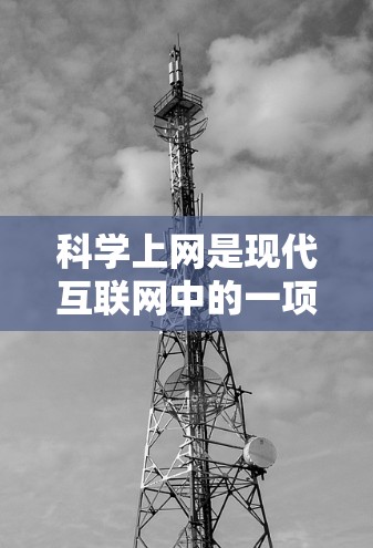科学上网是现代互联网中的一项重要功能，它提供了丰富的科学工具和资源，帮助用户在学习和生活中更好地理解和应用科学知识。以下是对科学上网的总结和建议