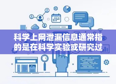 科学上网泄漏信息通常指的是在科学实验或研究过程中，数据或信息被泄露或被公开的事件。这种情况可能发生在实验室、科研机构或学术机构中，涉及的领域包括医学、物理、化学、工程等
