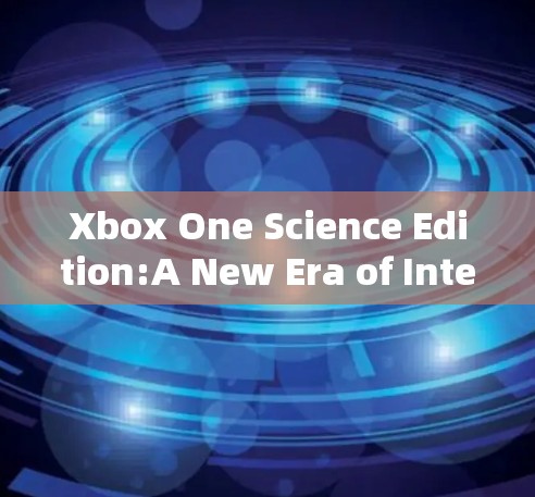 Xbox One Science Edition:A New Era of Interactive Learning and Entertainment