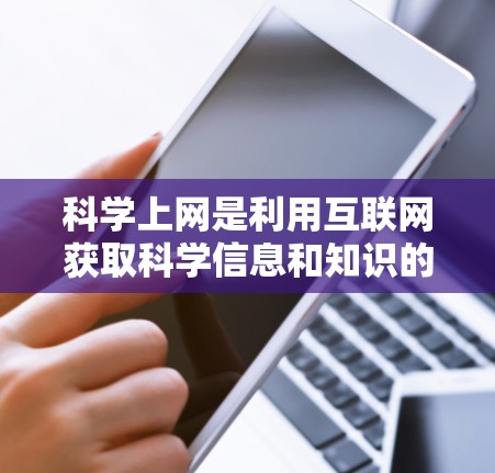 科学上网是利用互联网获取科学信息和知识的一种方式，与普通上网有所不同，涉及更专业的内容。以下是学习科学上网的基本步骤和方法