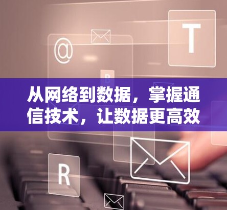 从网络到数据，掌握通信技术，让数据更高效地流动