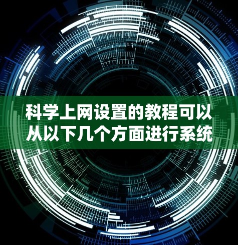 科学上网设置的教程可以从以下几个方面进行系统学习和实践