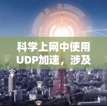 科学上网中使用UDP加速，涉及多种先进技术，以下是一些关键点和解决方案