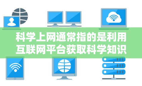 科学上网通常指的是利用互联网平台获取科学知识、信息和内容的活动。科学上网的特点包括