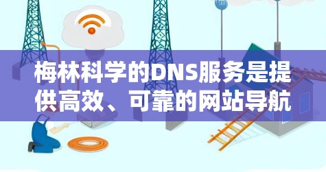 梅林科学的DNS服务是提供高效、可靠的网站导航工具，帮助网站提供者生成并管理网站解析工具。以下是对梅林科学DNS服务的详细介绍